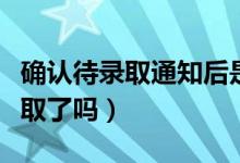 確認(rèn)待錄取通知后是不是穩(wěn)了（待錄取就是錄取了嗎）