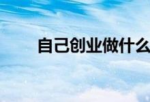 自己創(chuàng)業(yè)做什么賺錢(qián)（干點(diǎn)什么好）