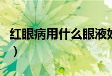 紅眼病用什么眼液好（紅眼病用什么眼藥水好）