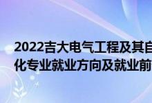 2022吉大電氣工程及其自動(dòng)化調(diào)劑（2022電氣工程及自動(dòng)化專業(yè)就業(yè)方向及就業(yè)前景）