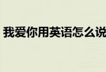我愛你用英語(yǔ)怎么說（我愛你用英語(yǔ)是什么）