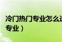 冷門熱門專業(yè)怎么選（如何正確對待冷門熱門專業(yè)）