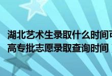 湖北藝術(shù)生錄取什么時間可以查詢（2022湖北高考藝術(shù)高職高專批志愿錄取查詢時間）