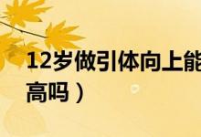 12歲做引體向上能長(zhǎng)高嗎（做引體向上能長(zhǎng)高嗎）