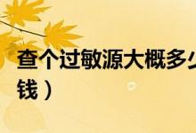 查個過敏源大概多少錢(查個過敏源大概多少錢)