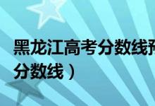 黑龍江高考分?jǐn)?shù)線預(yù)估（預(yù)計(jì)黑龍江今年高考分?jǐn)?shù)線）