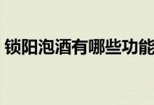 鎖陽泡酒有哪些功能（鎖陽泡酒有什么功效）