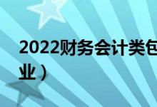 2022財(cái)務(wù)會(huì)計(jì)類(lèi)包括哪些專(zhuān)業(yè)（都有什么專(zhuān)業(yè)）