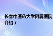 長春中醫(yī)藥大學附屬醫(yī)院（關于長春中醫(yī)藥大學附屬醫(yī)院的介紹）