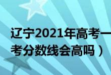 遼寧2021年高考一本分?jǐn)?shù)線（遼寧2022年高考分?jǐn)?shù)線會高嗎）