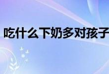 吃什么下奶多對孩子有營養(yǎng)（吃什么下奶多）