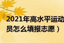 2021年高水平運(yùn)動(dòng)員招生（2022高水平運(yùn)動(dòng)員怎么填報(bào)志愿）