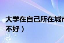 大學(xué)在自己所在城市讀好嗎（在家鄉(xiāng)上大學(xué)好不好）