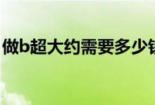 做b超大約需要多少錢（做個(gè)b超需要多少錢）