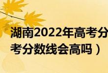 湖南2022年高考分?jǐn)?shù)線查詢（湖南2022年高考分?jǐn)?shù)線會高嗎）