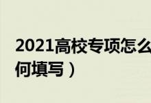 2021高校專項(xiàng)怎么填（2022高校專項(xiàng)志愿如何填寫）