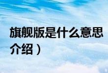 旗艦版是什么意思（關(guān)于旗艦版是什么意思的介紹）