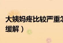 大姨媽疼比較嚴(yán)重怎么緩解（大姨媽疼怎么辦緩解）