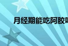 月經(jīng)期能吃阿膠嗎（月經(jīng)期能跑步嗎）