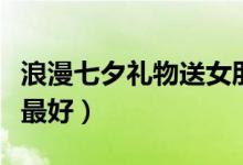 浪漫七夕禮物送女朋友（七夕送什么給女朋友最好）