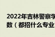2022年吉林警察學院各省招生計劃及招生人數（都招什么專業(yè)）