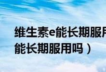 維生素e能長(zhǎng)期服用嗎有副作用嗎（維生素e能長(zhǎng)期服用嗎）