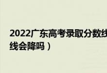2022廣東高考錄取分?jǐn)?shù)線（廣東2022高考本科歷史類錄取線會(huì)降嗎）