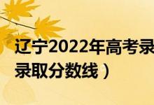 遼寧2022年高考錄取政策（遼寧2022年高考錄取分數(shù)線）