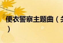 便衣警察主題曲（關(guān)于便衣警察主題曲的介紹）