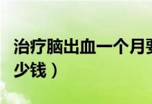 治療腦出血一個(gè)月要多少錢（治療腦出血要多少錢）