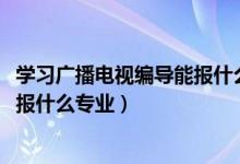 學(xué)習(xí)廣播電視編導(dǎo)能報(bào)什么專業(yè)（2022年想做廣播電視編導(dǎo)報(bào)什么專業(yè)）
