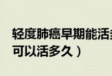 輕度肺癌早期能活多久的8個(gè)信號(hào)（肺癌一般可以活多久）