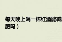 每天晚上喝一杯紅酒能減肥嗎（堅(jiān)持每晚喝紅酒一個(gè)月能減肥嗎）
