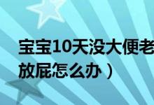 寶寶10天沒大便老放屁（寶寶10天沒大便老放屁怎么辦）