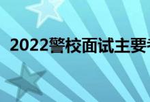 2022警校面試主要考察什么（有哪些要求）