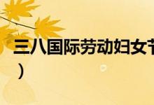 三八國際勞動婦女節(jié)介紹（婦女節(jié)有什么來歷）