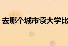 去哪個城市讀大學(xué)比較好（怎么選大學(xué)城市）
