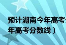 預計湖南今年高考分數(shù)線2021（預計湖南今年高考分數(shù)線）