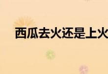 西瓜去火還是上火（西瓜去火還是上火）