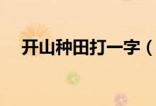 開(kāi)山種田打一字（開(kāi)山種田打一字答案）