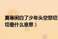 莫等閑白了少年頭空悲切大概意思（莫等閑白了少年頭空悲切是什么意思）
