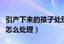 引產(chǎn)下來的孩子處理的迷信講究（引產(chǎn)的孩子怎么處理）