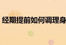 經(jīng)期提前如何調(diào)理身體（經(jīng)期提前怎么調(diào)理）