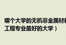 哪個(gè)大學(xué)的無機(jī)非金屬材料專業(yè)好（2022年無機(jī)非金屬材料工程專業(yè)最好的大學(xué)）