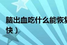 腦出血吃什么能恢復最快（腦出血吃什么恢復快）