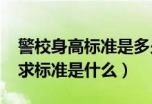 警校身高標準是多少（2022警校體檢身高要求標準是什么）