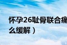 懷孕26恥骨聯(lián)合痛怎樣緩解（懷孕恥骨疼怎么緩解）