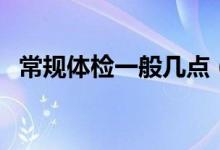 常規(guī)體檢一般幾點(diǎn)（常規(guī)體檢一般多少錢）