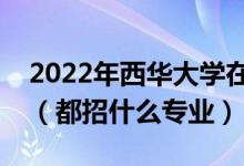 2022年西華大學(xué)在湖北招生計劃及招生人數(shù)（都招什么專業(yè)）