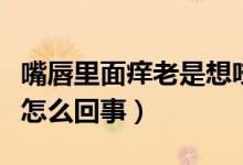 嘴唇里面癢老是想咬（嘴唇癢邊緣癢很想咬是怎么回事）